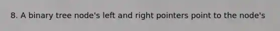 8. A binary tree node's left and right pointers point to the node's