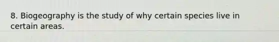 8. Biogeography is the study of why certain species live in certain areas.