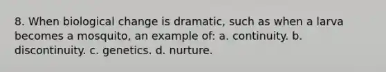 8. When biological change is dramatic, such as when a larva becomes a mosquito, an example of: a. continuity. b. discontinuity. c. genetics. d. nurture.