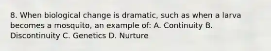 8. When biological change is dramatic, such as when a larva becomes a mosquito, an example of: A. Continuity B. Discontinuity C. Genetics D. Nurture