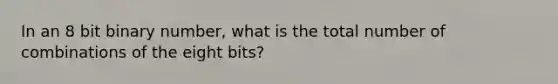 In an 8 bit binary number, what is the total number of combinations of the eight bits?