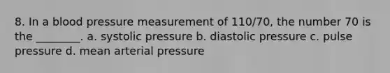 8. In a blood pressure measurement of 110/70, the number 70 is the ________. a. systolic pressure b. diastolic pressure c. pulse pressure d. mean arterial pressure