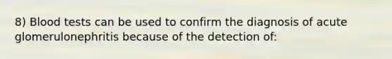 8) Blood tests can be used to confirm the diagnosis of acute glomerulonephritis because of the detection of: