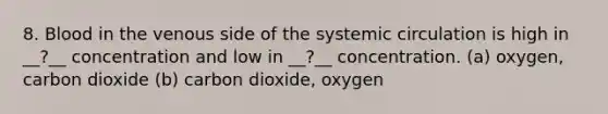 8. Blood in the venous side of the systemic circulation is high in __?__ concentration and low in __?__ concentration. (a) oxygen, carbon dioxide (b) carbon dioxide, oxygen