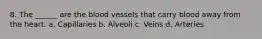 8. The ______ are the blood vessels that carry blood away from the heart. a. Capillaries b. Alveoli c. Veins d. Arteries