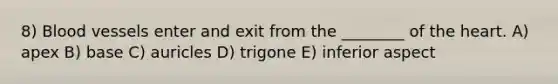 8) Blood vessels enter and exit from the ________ of the heart. A) apex B) base C) auricles D) trigone E) inferior aspect