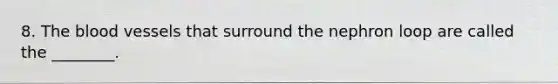 8. The blood vessels that surround the nephron loop are called the ________.