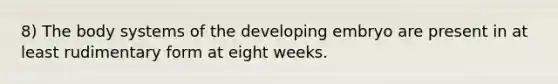 8) The body systems of the developing embryo are present in at least rudimentary form at eight weeks.