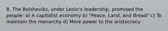 8. The Bolsheviks, under Lenin's leadership, promised the people: a) A capitalist economy b) "Peace, Land, and Bread" c) To maintain the monarchy d) More power to the aristocracy