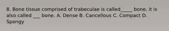 8. Bone tissue comprised of trabeculae is called_____ bone, it is also called ___ bone. A. Dense B. Cancellous C. Compact D. Spongy