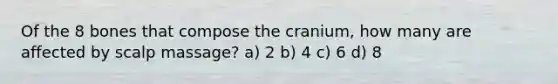 Of the 8 bones that compose the cranium, how many are affected by scalp massage? a) 2 b) 4 c) 6 d) 8