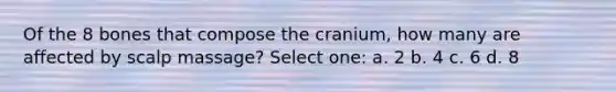 Of the 8 bones that compose the cranium, how many are affected by scalp massage? Select one: a. 2 b. 4 c. 6 d. 8