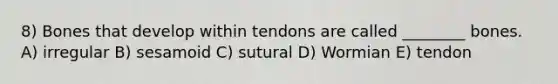 8) Bones that develop within tendons are called ________ bones. A) irregular B) sesamoid C) sutural D) Wormian E) tendon