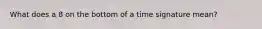 What does a 8 on the bottom of a time signature mean?