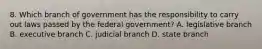 8. Which branch of government has the responsibility to carry out laws passed by the federal government? A. legislative branch B. executive branch C. judicial branch D. state branch