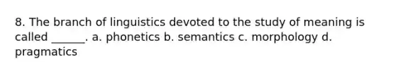 8. The branch of linguistics devoted to the study of meaning is called ______. a. phonetics b. semantics c. morphology d. pragmatics