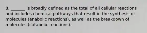 8. _______ is broadly defined as the total of all cellular reactions and includes chemical pathways that result in the synthesis of molecules (anabolic reactions), as well as the breakdown of molecules (catabolic reactions).