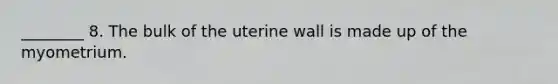 ________ 8. The bulk of the uterine wall is made up of the myometrium.