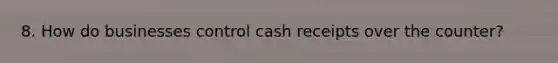 8. How do businesses control cash receipts over the counter?