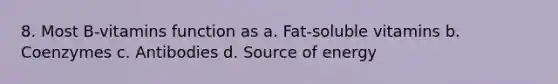 8. Most B-vitamins function as a. Fat-soluble vitamins b. Coenzymes c. Antibodies d. Source of energy