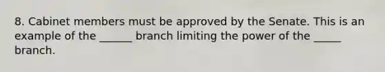 8. Cabinet members must be approved by the Senate. This is an example of the ______ branch limiting the power of the _____ branch.