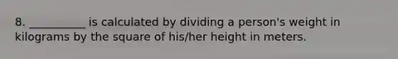 8. __________ is calculated by dividing a person's weight in kilograms by the square of his/her height in meters.