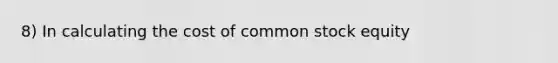 8) In calculating the cost of common stock equity