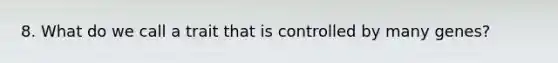 8. What do we call a trait that is controlled by many genes?