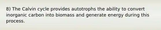 8) The Calvin cycle provides autotrophs the ability to convert inorganic carbon into biomass and generate energy during this process.