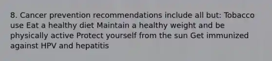 8. Cancer prevention recommendations include all but: Tobacco use Eat a healthy diet Maintain a healthy weight and be physically active Protect yourself from the sun Get immunized against HPV and hepatitis