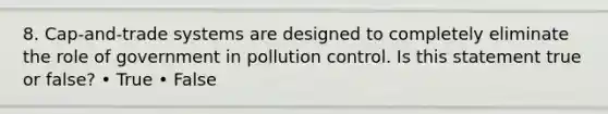 8. Cap-and-trade systems are designed to completely eliminate the role of government in pollution control. Is this statement true or false? • True • False