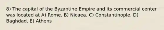 8) The capital of the Byzantine Empire and its commercial center was located at A) Rome. B) Nicaea. C) Constantinople. D) Baghdad. E) Athens