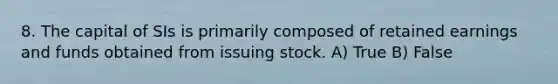 8. The capital of SIs is primarily composed of retained earnings and funds obtained from issuing stock. A) True B) False