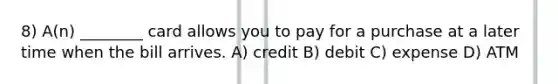 8) A(n) ________ card allows you to pay for a purchase at a later time when the bill arrives. A) credit B) debit C) expense D) ATM