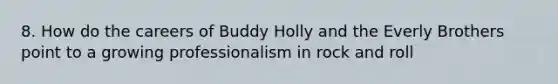 8. How do the careers of Buddy Holly and the Everly Brothers point to a growing professionalism in rock and roll