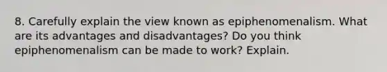 8. Carefully explain the view known as epiphenomenalism. What are its advantages and disadvantages? Do you think epiphenomenalism can be made to work? Explain.