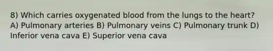 8) Which carries oxygenated blood from the lungs to the heart? A) Pulmonary arteries B) Pulmonary veins C) Pulmonary trunk D) Inferior vena cava E) Superior vena cava