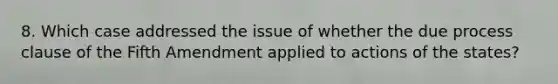 8. Which case addressed the issue of whether the due process clause of the Fifth Amendment applied to actions of the states?