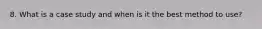 8. What is a case study and when is it the best method to use?