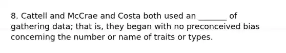 8. Cattell and McCrae and Costa both used an _______ of gathering data; that is, they began with no preconceived bias concerning the number or name of traits or types.