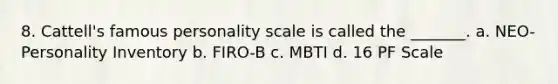 8. Cattell's famous personality scale is called the _______. a. NEO-Personality Inventory b. FIRO-B c. MBTI d. 16 PF Scale