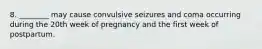 8. ________ may cause convulsive seizures and coma occurring during the 20th week of pregnancy and the first week of postpartum.