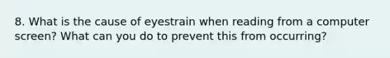 8. What is the cause of eyestrain when reading from a computer screen? What can you do to prevent this from occurring?