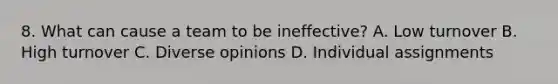 8. What can cause a team to be ineffective? A. Low turnover B. High turnover C. Diverse opinions D. Individual assignments