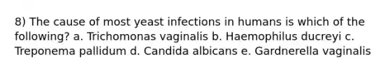 8) The cause of most yeast infections in humans is which of the following? a. Trichomonas vaginalis b. Haemophilus ducreyi c. Treponema pallidum d. Candida albicans e. Gardnerella vaginalis