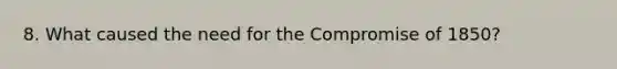 8. What caused the need for the Compromise of 1850?