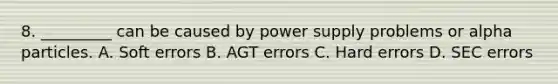 8. _________ can be caused by power supply problems or alpha particles. A. Soft errors B. AGT errors C. Hard errors D. SEC errors