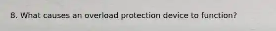 8. What causes an overload protection device to function?