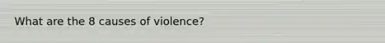 What are the 8 causes of violence?