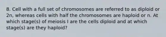 8. Cell with a full set of chromosomes are referred to as diploid or 2n, whereas cells with half the chromosomes are haploid or n. At which stage(s) of meiosis I are the cells diploid and at which stage(s) are they haploid?